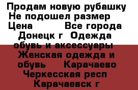 Продам новую рубашку.Не подошел размер.  › Цена ­ 400 - Все города, Донецк г. Одежда, обувь и аксессуары » Женская одежда и обувь   . Карачаево-Черкесская респ.,Карачаевск г.